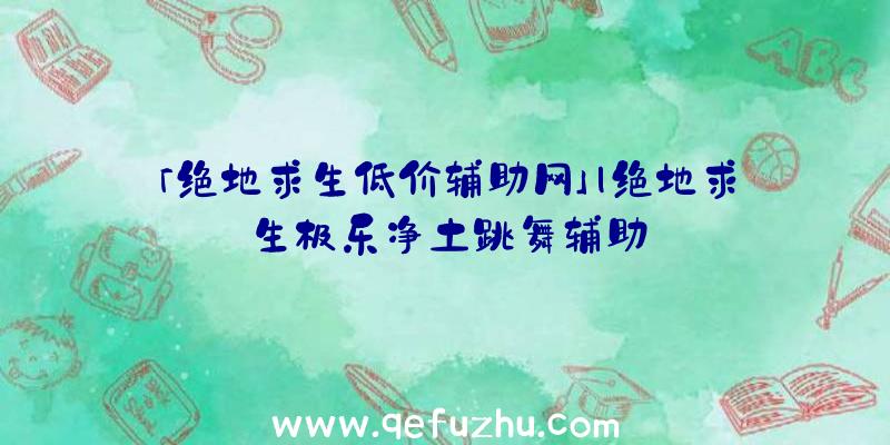 「绝地求生低价辅助网」|绝地求生极乐净土跳舞辅助